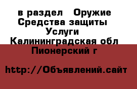  в раздел : Оружие. Средства защиты » Услуги . Калининградская обл.,Пионерский г.